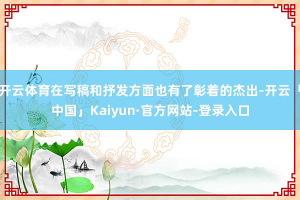开云体育在写稿和抒发方面也有了彰着的杰出-开云「中国」Kaiyun·官方网站-登录入口