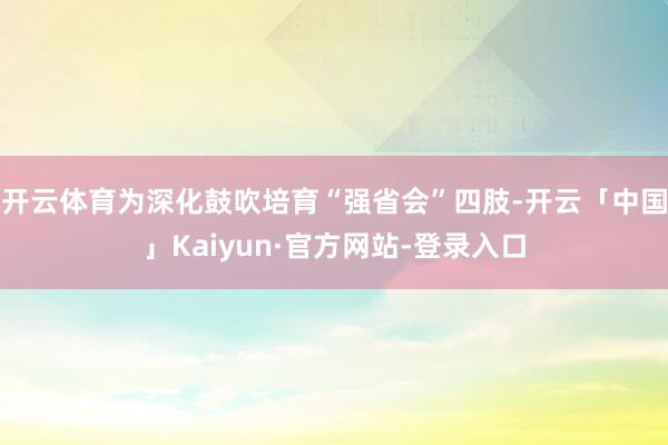 开云体育为深化鼓吹培育“强省会”四肢-开云「中国」Kaiyun·官方网站-登录入口