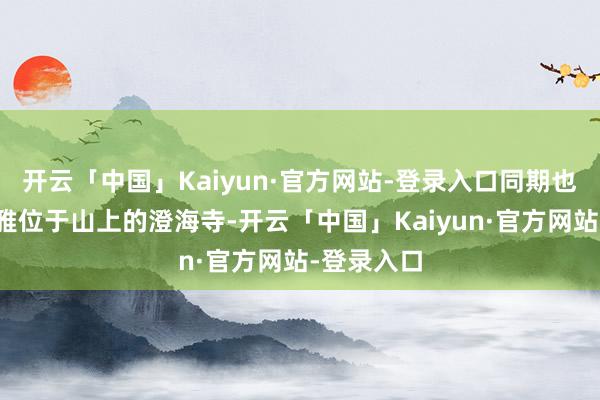 开云「中国」Kaiyun·官方网站-登录入口同期也不错参不雅位于山上的澄海寺-开云「中国」Kaiyun·官方网站-登录入口