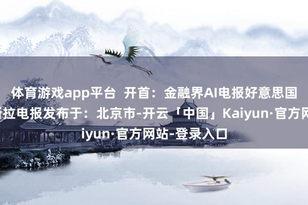 体育游戏app平台  开首：金融界AI电报好意思国加州汽车特斯拉电报发布于：北京市-开云「中国」Kaiyun·官方网站-登录入口